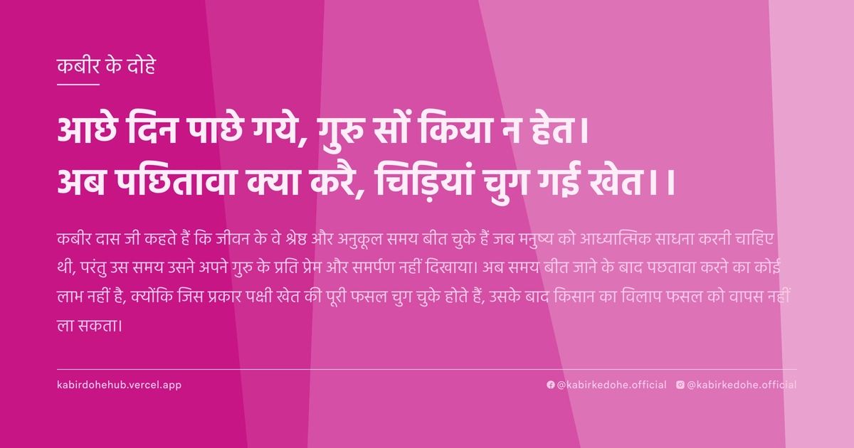 आछे दिन पाछे गये, गुरु सों किया न हेत। अब पछितावा क्या करै, चिड़ियां चुग गई खेत।।