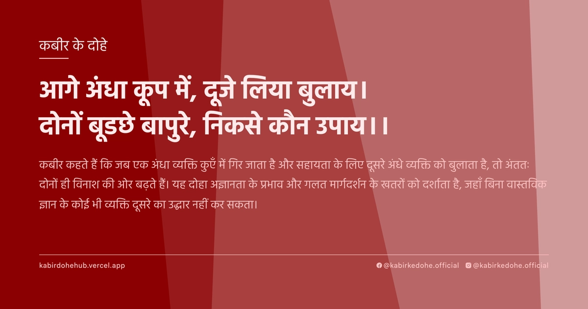 आगे अंधा कूप में, दूजे लिया बुलाय। दोनों बूडछे बापुरे, निकसे कौन उपाय।।