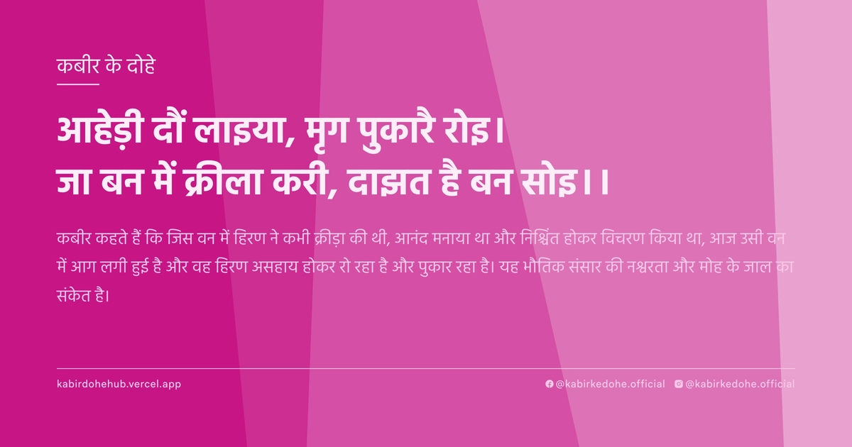 आहेड़ी दौं लाइया, मृग पुकारै रोइ। जा बन में क्रीला करी, दाझत है बन सोइ।।