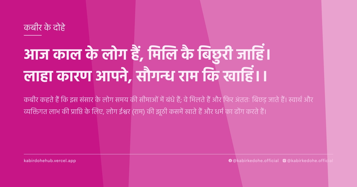 आज काल के लोग हैं, मिलि कै बिछुरी जाहिं। लाहा कारण आपने, सौगन्ध राम कि खाहिं।।