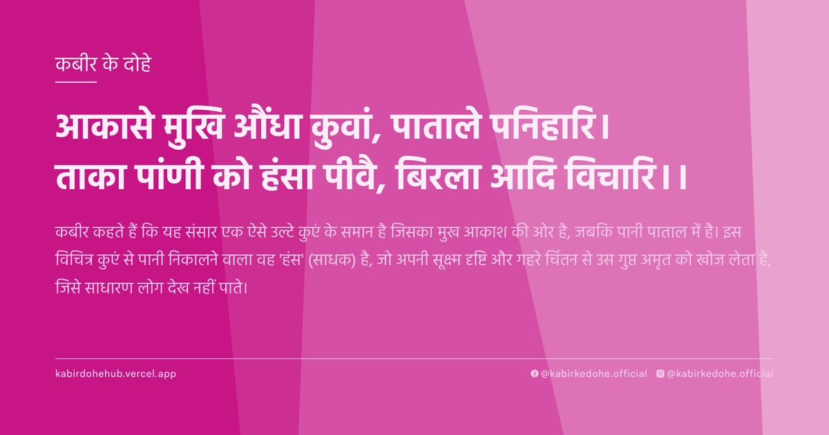 आकासे मुखि औंधा कुवां, पाताले पनिहारि। ताका पांणी को हंसा पीवै, बिरला आदि विचारि।।