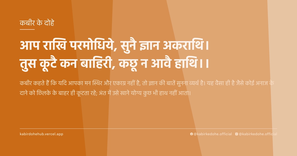 आप राखि परमोधिये, सुनै ज्ञान अकराथि। तुस कूटै कन बाहिरी, कछू न आवै हाथि।।