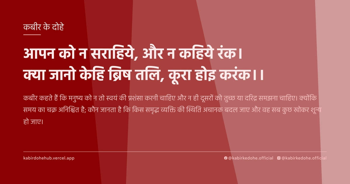 आपन को न सराहिये, और न कहिये रंक। क्‍या जानो केहि ब्रिष तलि, कूरा होइ करंक।।