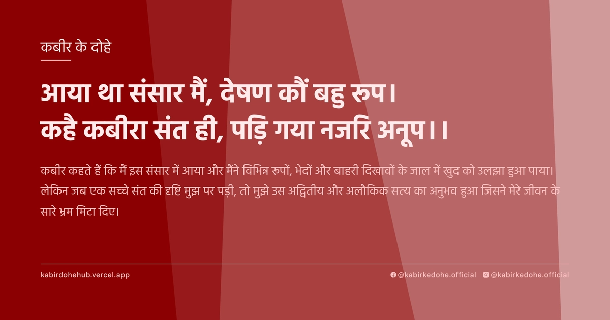 आया था संसार मैं, देषण कौं बहु रूप। कहै कबीरा संत ही, पड़‍ि गया नजरि अनूप।।