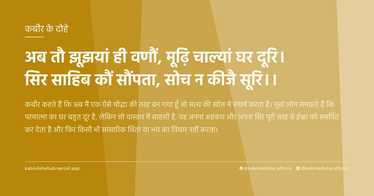 अब तौ झूझयां ही वणौं, मूढ़‍ि चाल्‍यां घर दूरि। सिर साहिब कौं सौंपता, सोच न कीजै सूरि।।