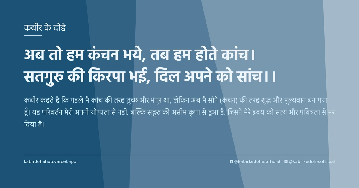 अब तो हम कंचन भये, तब हम होते कांच। सतगुरु की किरपा भई, दिल अपने को सांच।।