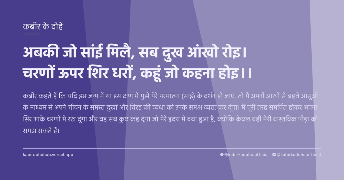 अबकी जो सांई मिलै, सब दुख आंखो रोइ। चरणों ऊपर शिर धरों, कहूं जो कहना होइ।।