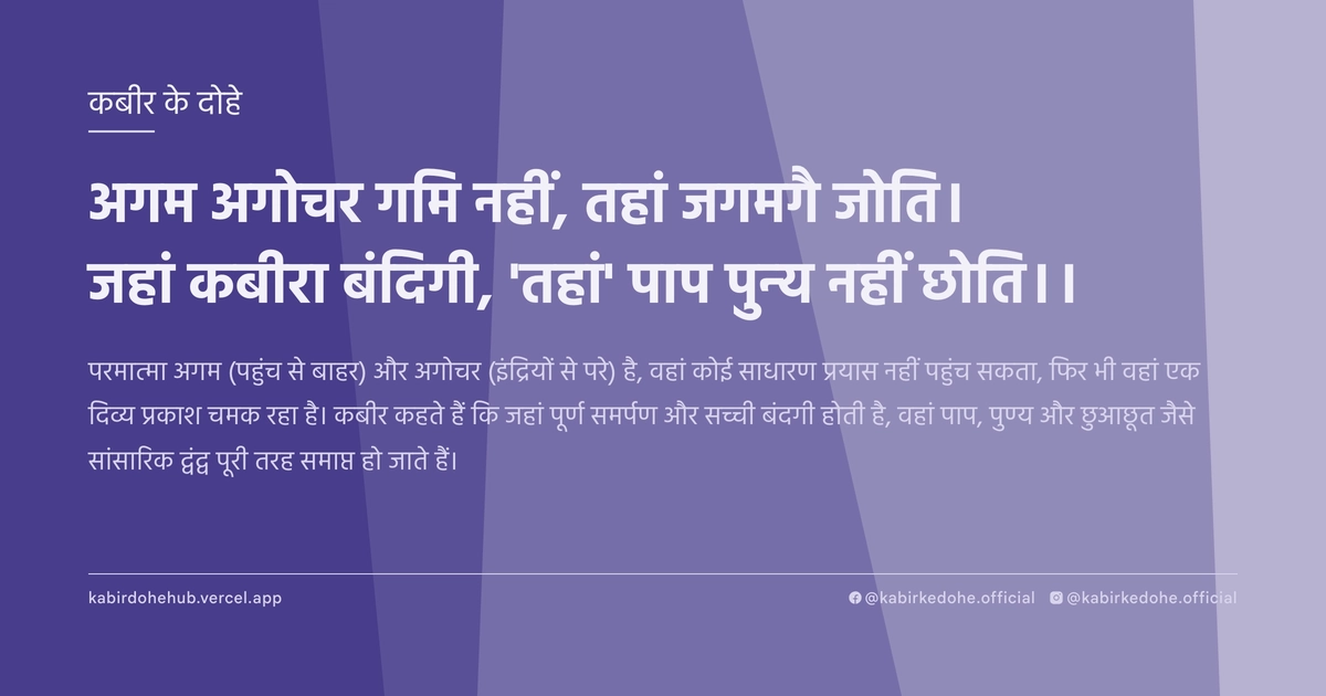 अगम अगोचर गमि नहीं, तहां जगमगै जोति। जहां कबीरा बंदिगी, 'तहां' पाप पुन्य नहीं छोति।।