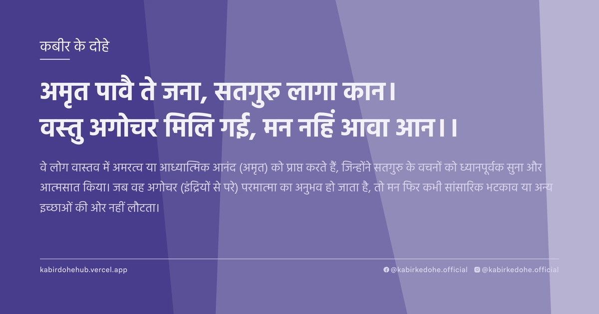 अमृत पावै ते जना, सतगुरु लागा कान। वस्‍तु अगोचर मिलि गई, मन नहिं आवा आन।।
