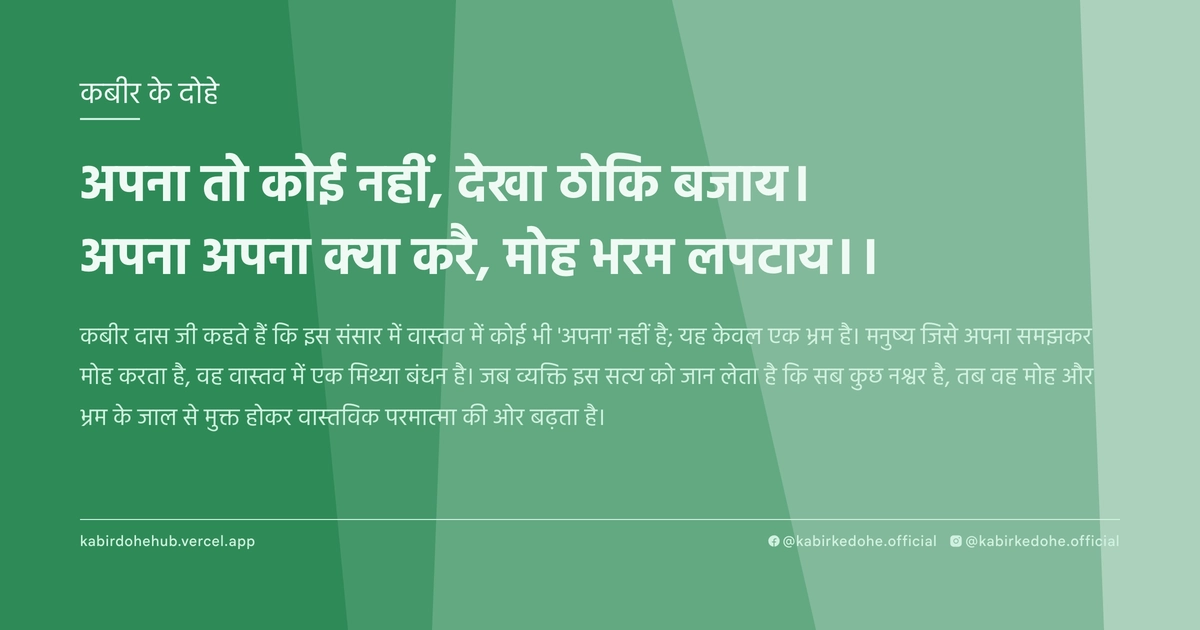 अपना तो कोई नहीं, देखा ठोकि बजाय। अपना अपना क्‍या करै, मोह भरम लपटाय।।