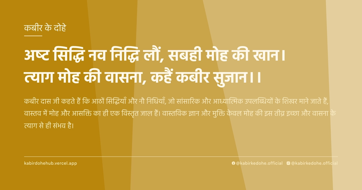 अष्‍ट सिद्धि नव निद्धि लौं, सबही मोह की खान। त्‍याग मोह की वासना, कहैं कबीर सुजान।।