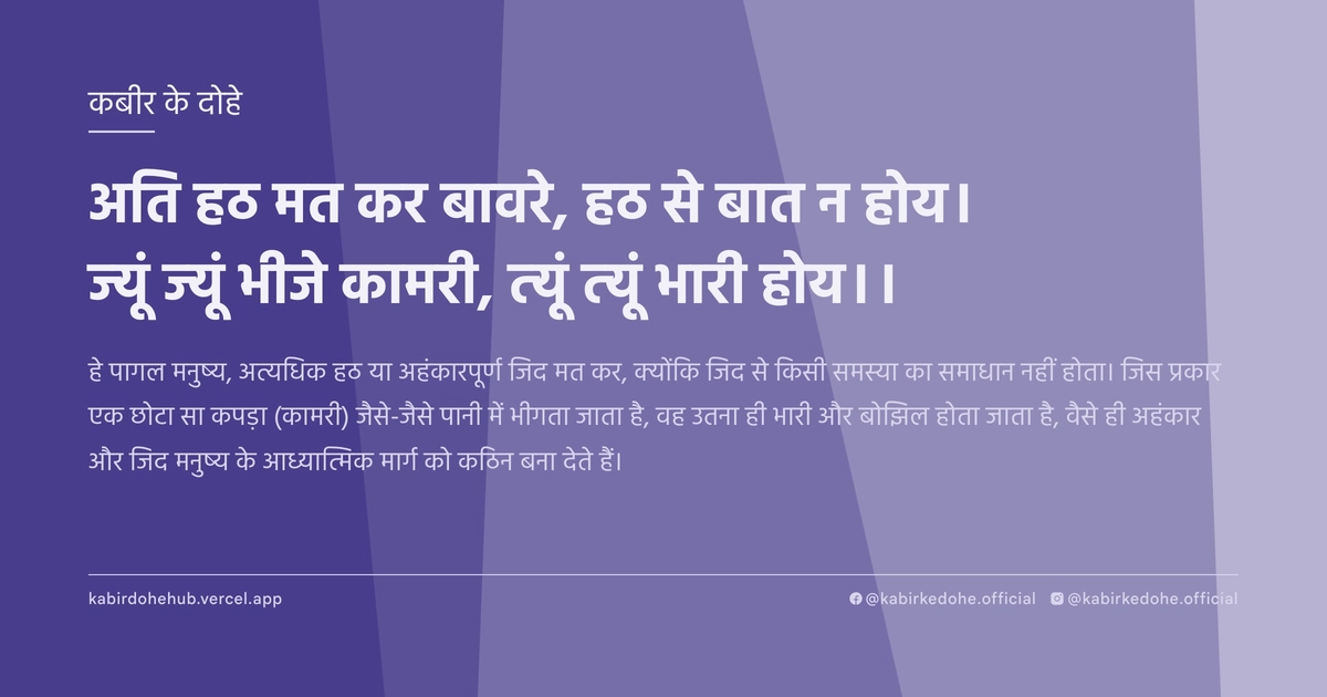 अति हठ मत कर बावरे, हठ से बात न होय। ज्‍यूं ज्‍यूं भीजे कामरी, त्‍यूं त्‍यूं भारी होय।।