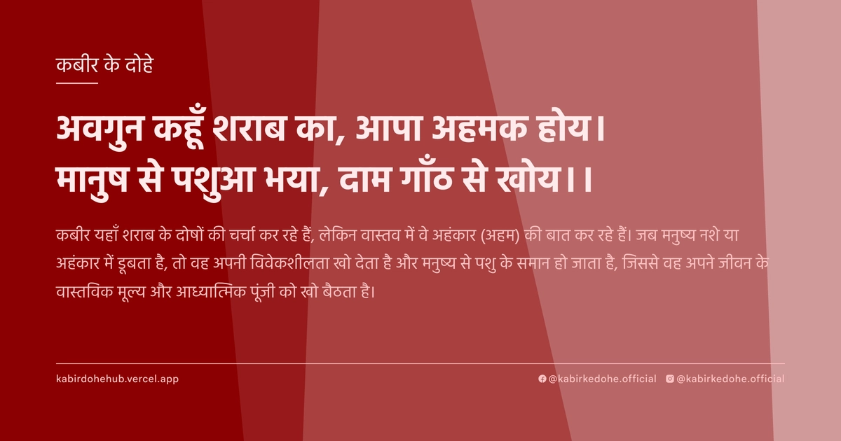 अवगुन कहूँ शराब का, आपा अहमक होय। मानुष से पशुआ भया, दाम गाँठ से खोय।।