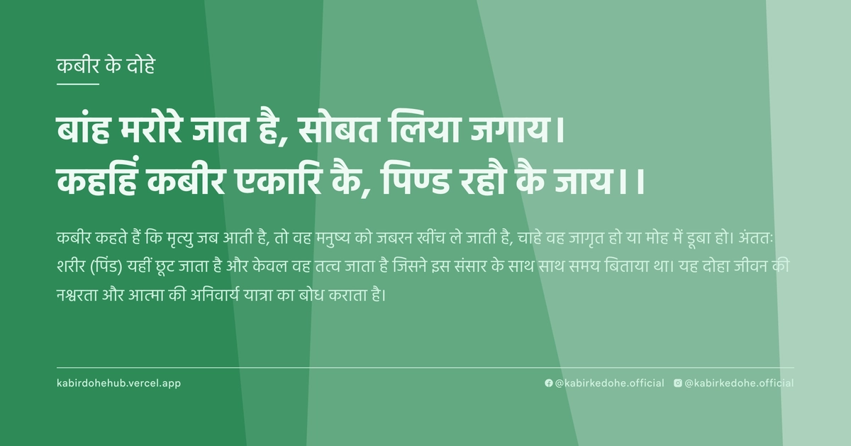 बांह मरोरे जात है, सोबत लिया जगाय। कहहिं कबीर एकारि कै, पिण्ड रहौ कै जाय।।