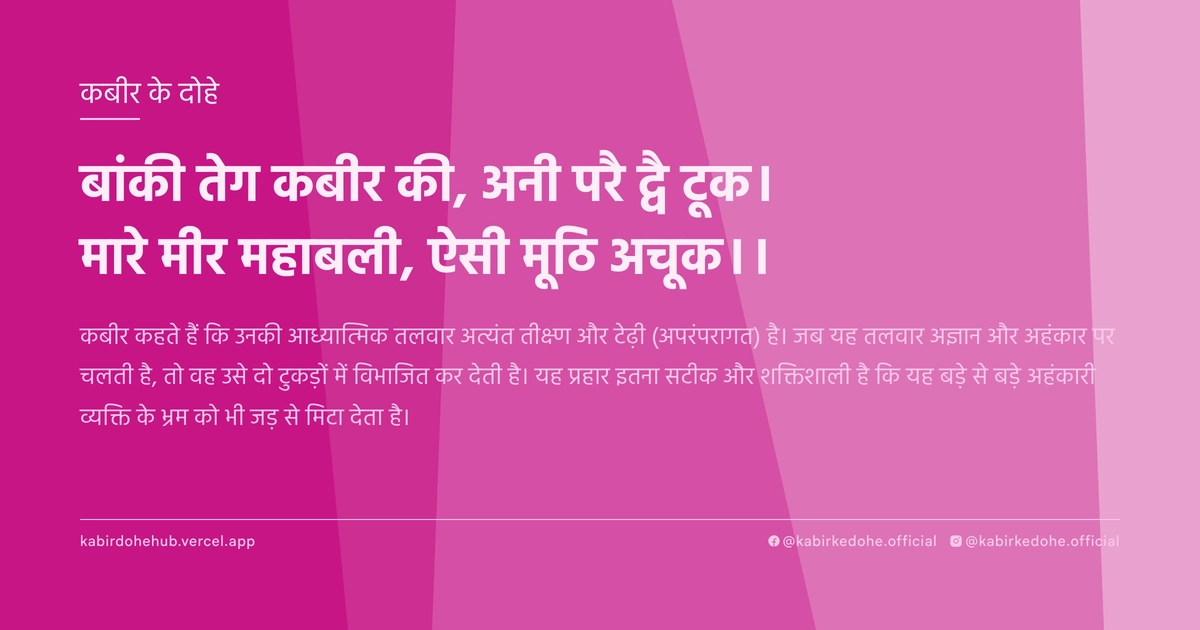 बांकी तेग कबीर की, अनी परै द्वै टूक। मारे मीर महाबली, ऐसी मूठि अचूक।।
