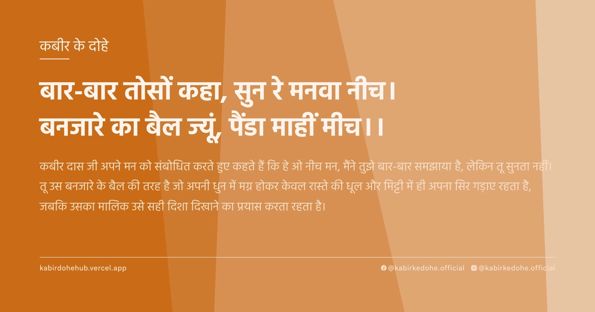 बार-बार तोसों कहा, सुन रे मनवा नीच। बनजारे का बैल ज्यूं, पैंडा माहीं मीच।।
