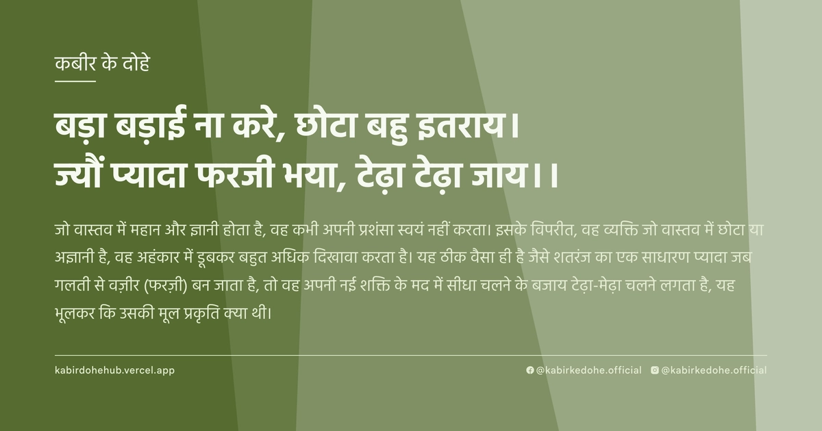 बड़ा बड़ाई ना करे, छोटा बहु इतराय। ज्‍यौं प्‍यादा फरजी भया, टेढ़ा टेढ़ा जाय।।