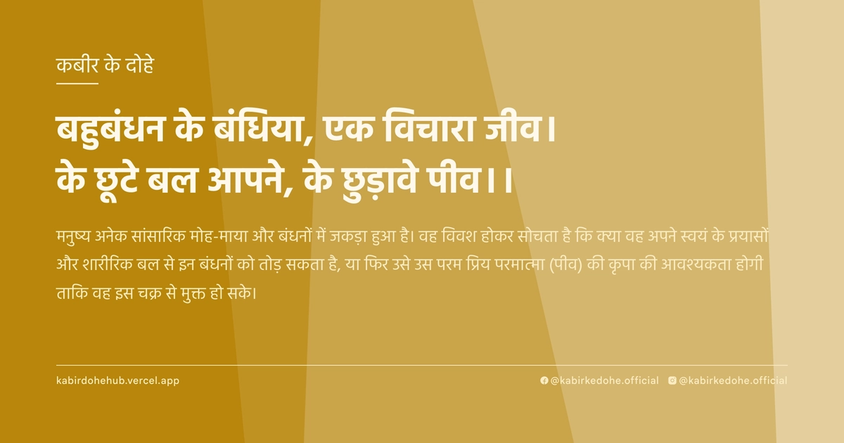 बहुबंधन के बंधिया, एक विचारा जीव। के छूटे बल आपने, के छुड़ावे पीव।।