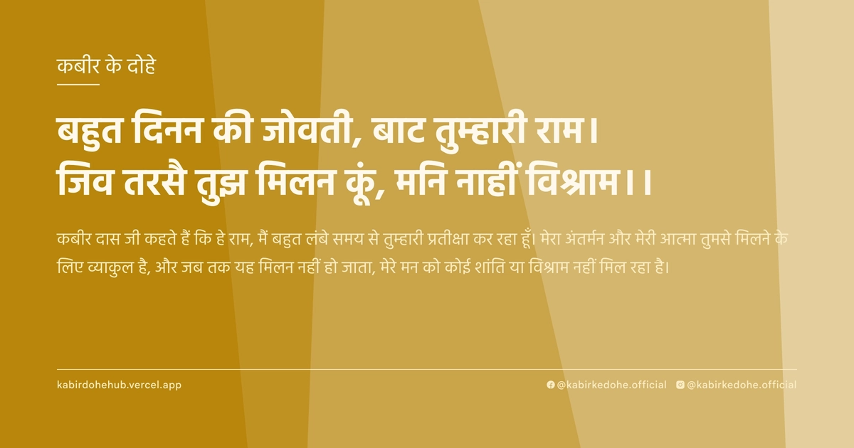 बहुत दिनन की जोवती, बाट तुम्‍हारी राम। जिव तरसै तुझ मिलन कूं, मनि नाहीं विश्राम।।