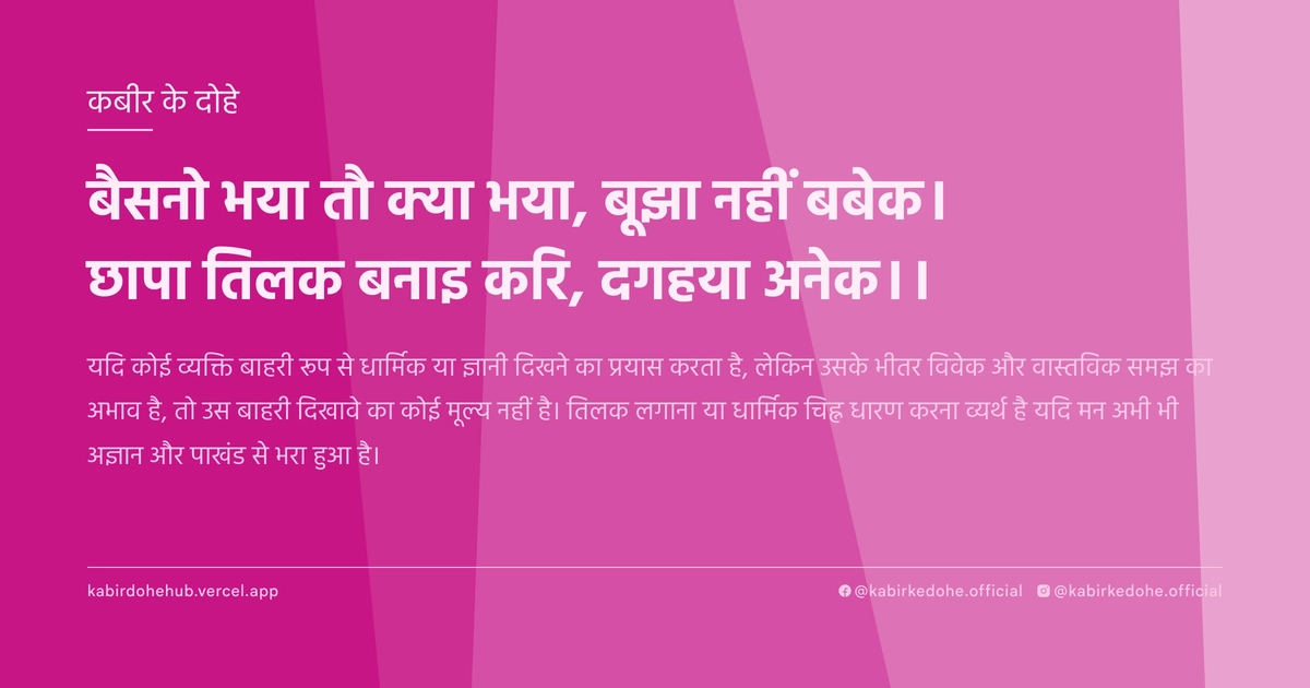बैसनो भया तौ क्या भया, बूझा नहीं बबेक। छापा तिलक बनाइ करि, दगहया अनेक।।