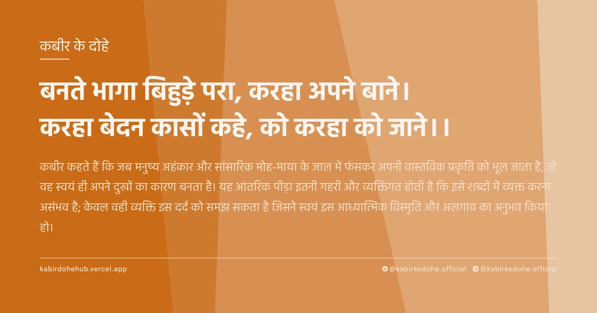 बनते भागा बिहुड़े परा, करहा अपने बाने। करहा बेदन कासों कहे, को करहा को जाने।।