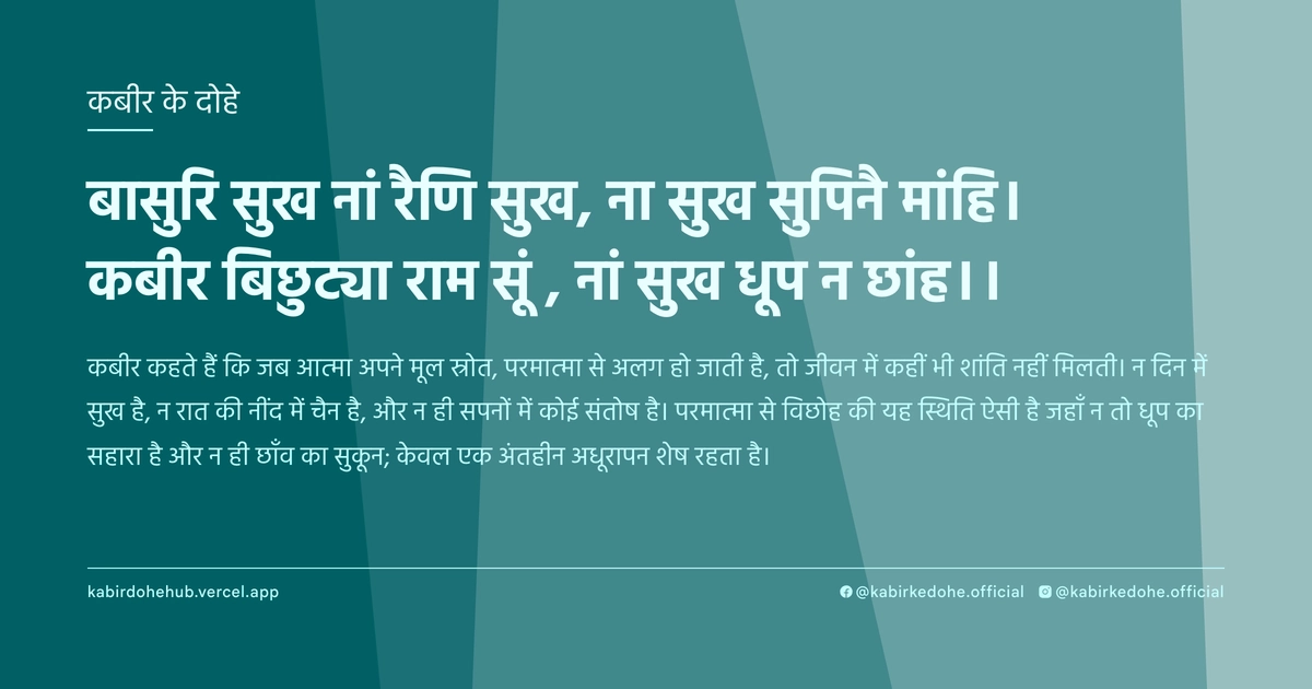 बासुरि सुख नां रैणि सुख, ना सुख सुपिनै मांहि। कबीर बिछुट्या राम सूं , नां सुख धूप न छांह।।