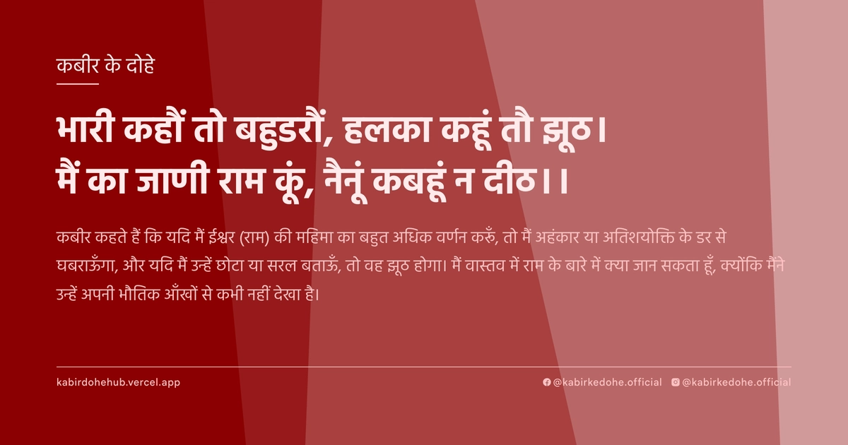 भारी कहौं तो बहुडरौं, हलका कहूं तौ झूठ। मैं का जाणी राम कूं, नैनूं कबहूं न दीठ।।