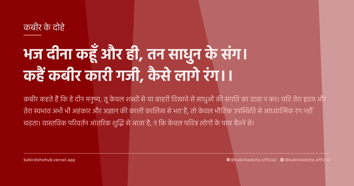 भज दीना कहूँ और ही, तन साधुन के संग। कहैं कबीर कारी गजी, कैसे लागे रंग।।