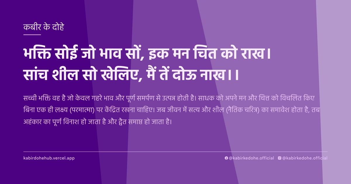 भक्ति सोई जो भाव सों, इक मन चित को राख। सांच शील सो खेलिए, मैं तें दोऊ नाख।।