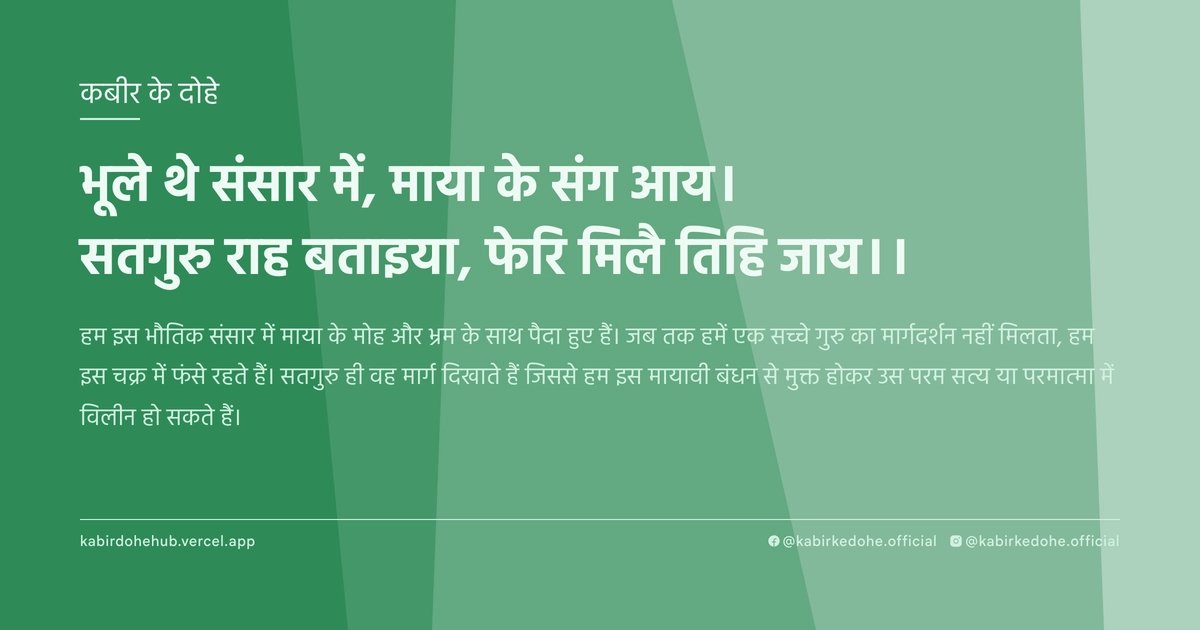 भूले थे संसार में, माया के संग आय। सतगुरु राह बताइया, फेरि मिलै तिहि जाय।।