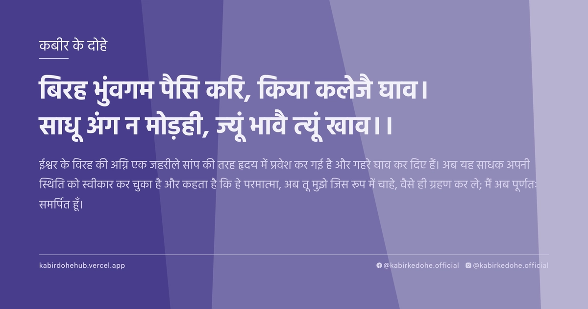 बिरह भुंवगम पैसि करि, किया कलेजै घाव। साधू अंग न मोड़ही, ज्यूं भावै त्यूं खाव।।