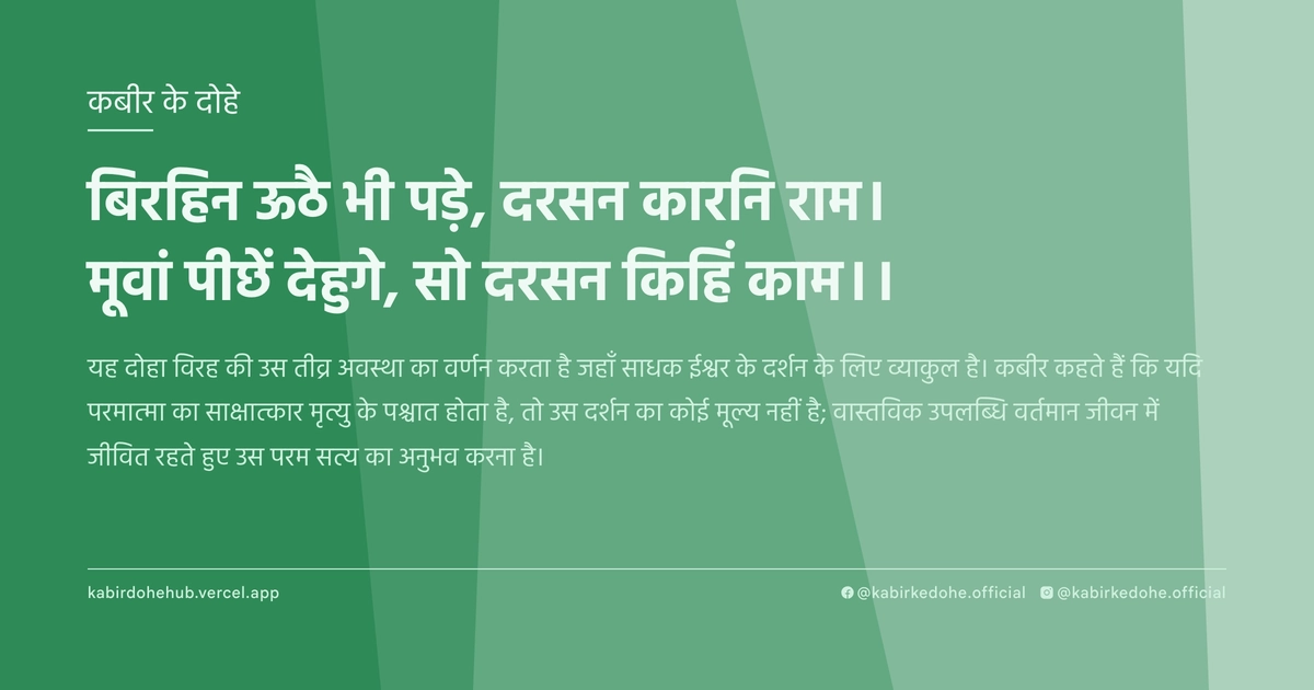 बिरहिन ऊठै भी पड़े, दरसन कारनि राम। मूवां पीछें देहुगे, सो दरसन क‍िहिं काम।।