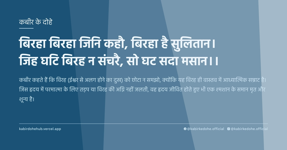 बिरहा बिरहा जिनि कहौ, बिरहा है सुलितान। जिह घटि बिरह न संचरै, सो घट सदा मसान।।