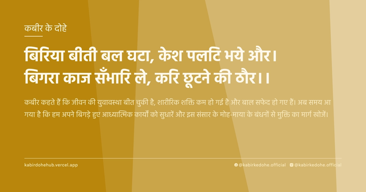 बिरिया बीती बल घटा, केश पलटि भये और। बिगरा काज सँभारि ले, करि छूटने की ठौर।।