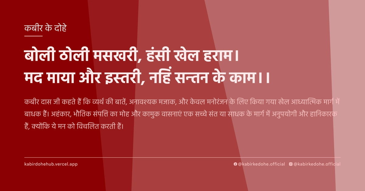 बोली ठोली मसखरी, हंसी खेल हराम। मद माया और इस्तरी, नहिं सन्तन के काम।।