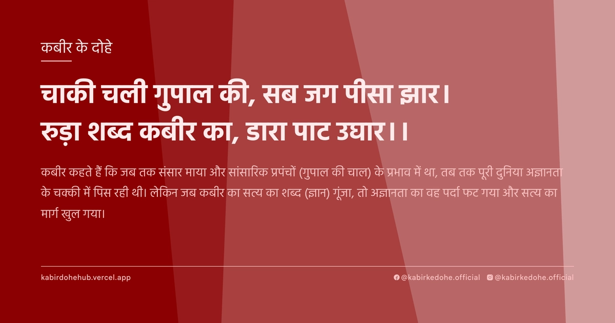 चाकी चली गुपाल की, सब जग पीसा झार। रुड़ा शब्द कबीर का, डारा पाट उघार।।