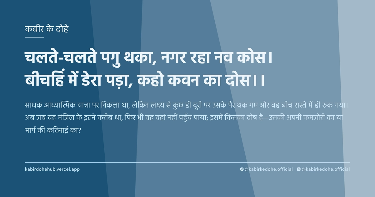 चलते-चलते पगु थका, नगर रहा नव कोस। बीचहिं में डेरा पड़ा, कहो कवन का दोस।।