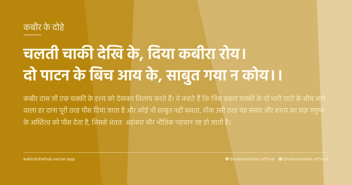 चलती चाकी देखि के, दिया कबीरा रोय। दो पाटन के बिच आय के, साबुत गया न कोय।।