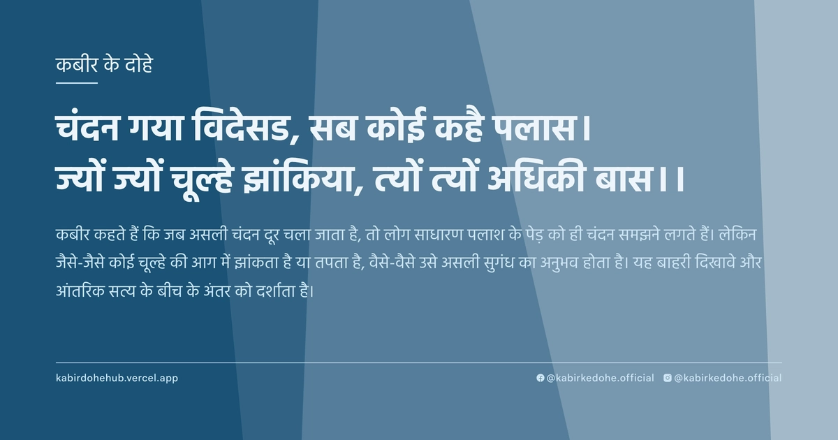 चंदन गया विदेसड, सब कोई कहै पलास। ज्यों ज्यों चूल्हे झांकिया, त्यों त्यों अधिकी बास।।