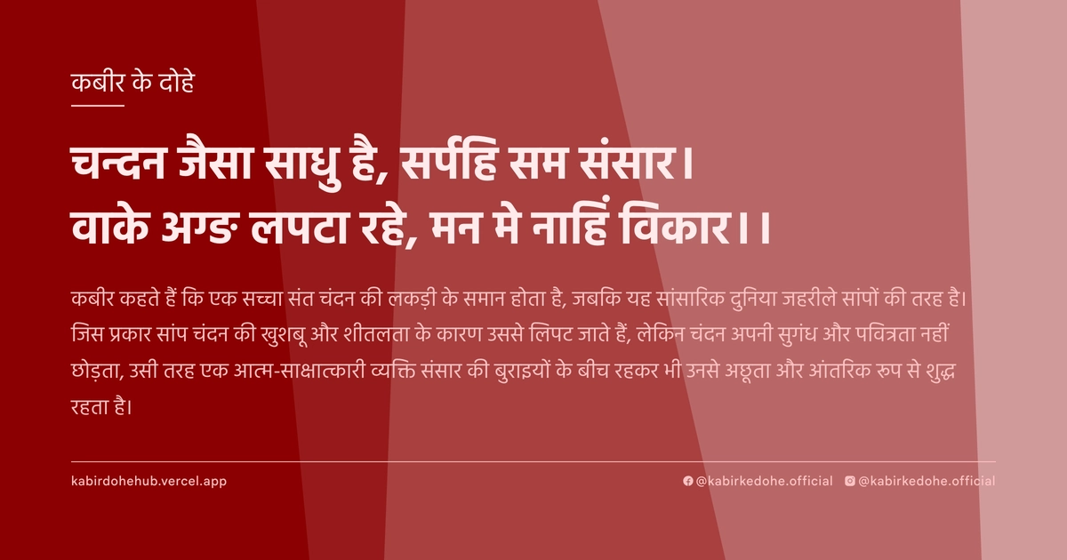 चन्दन जैसा साधु है, सर्पहि सम संसार। वाके अग्ङ लपटा रहे, मन मे नाहिं विकार।।