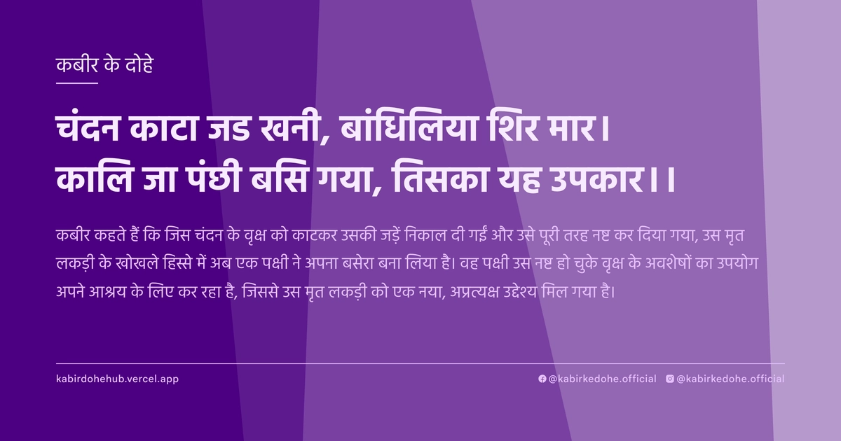 चंदन काटा जड खनी, बांधिलिया शिर मार। कालि जा पंछी बसि गया, तिसका यह उपकार।।