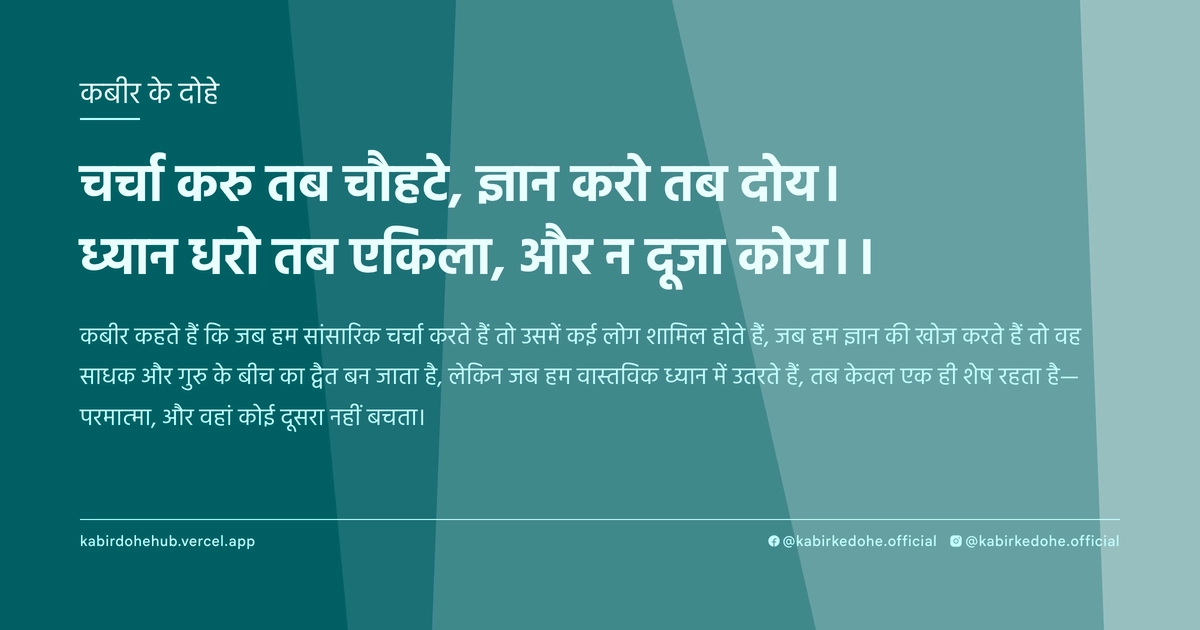 चर्चा करु तब चौहटे, ज्ञान करो तब दोय। ध्‍यान धरो तब एकिला, और न दूजा कोय।।