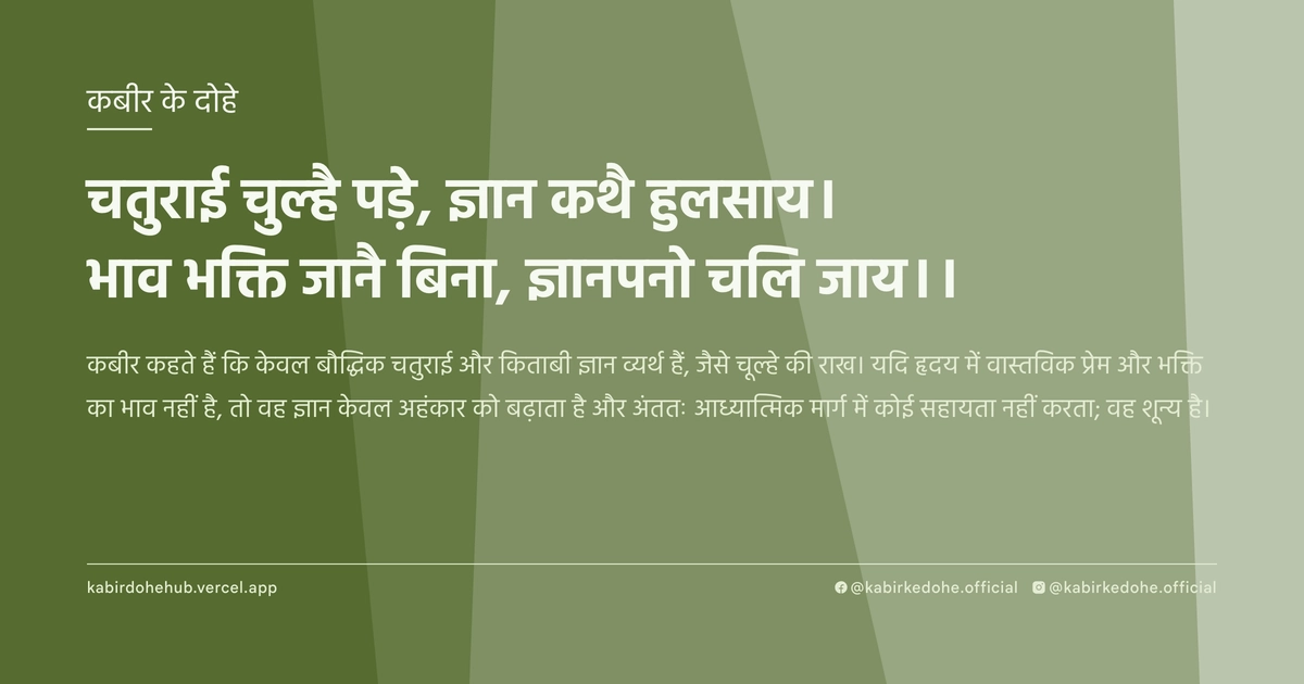 चतुराई चुल्है पड़े, ज्ञान कथै हुलसाय। भाव भक्ति जानै बिना, ज्ञानपनो चलि जाय।।