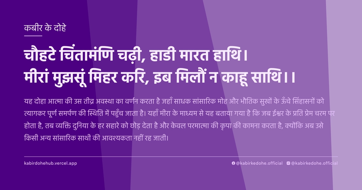 चौहटे चिंतामंणि चढ़ी, हाडी मारत हाथि। मीरां मुझसूं मिहर करि, इब मिलौं न काहू साथि।।