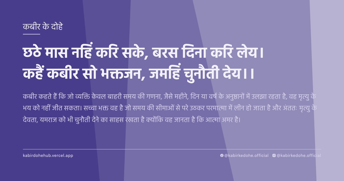 छठे मास नहिं करि सके, बरस दिना करि लेय। कहैं कबीर सो भक्तजन, जमहिं चुनौती देय।।