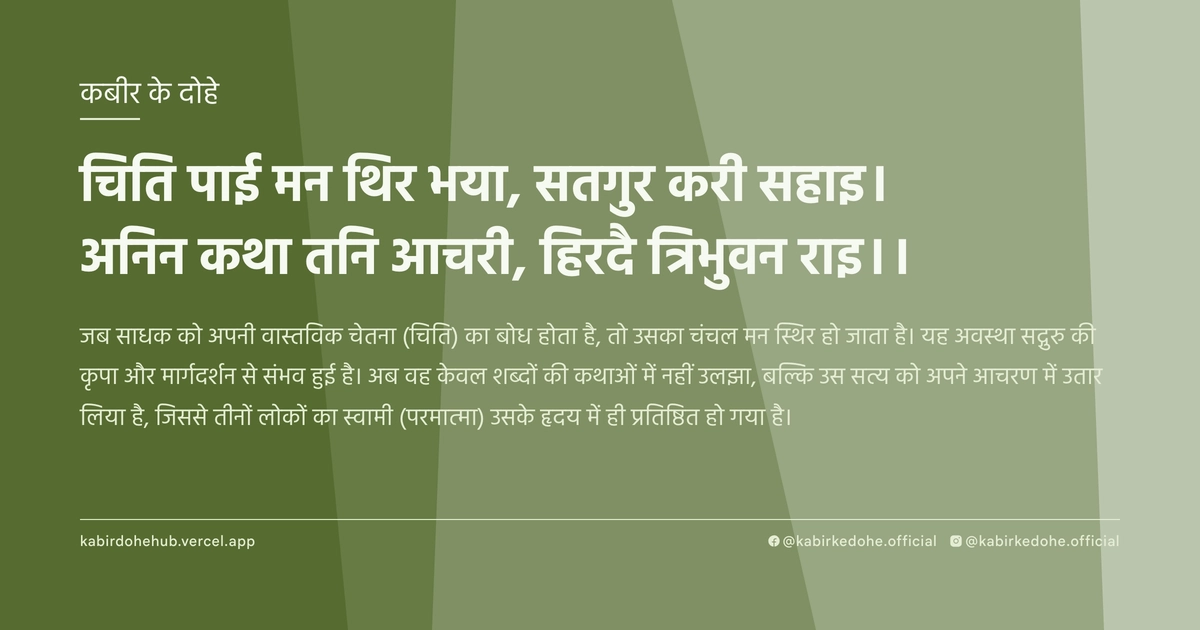 चिति पाई मन थिर भया, सतगुर करी सहाइ। अनिन कथा तनि आचरी, हिरदै त्रिभुवन राइ।।