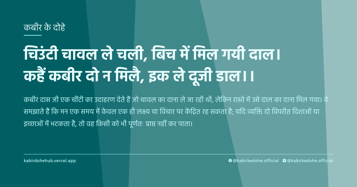 चिउंटी चावल ले चली, बिच में मिल गयी दाल। कहैं कबीर दो न मिलै, इक ले दूजी डाल।।