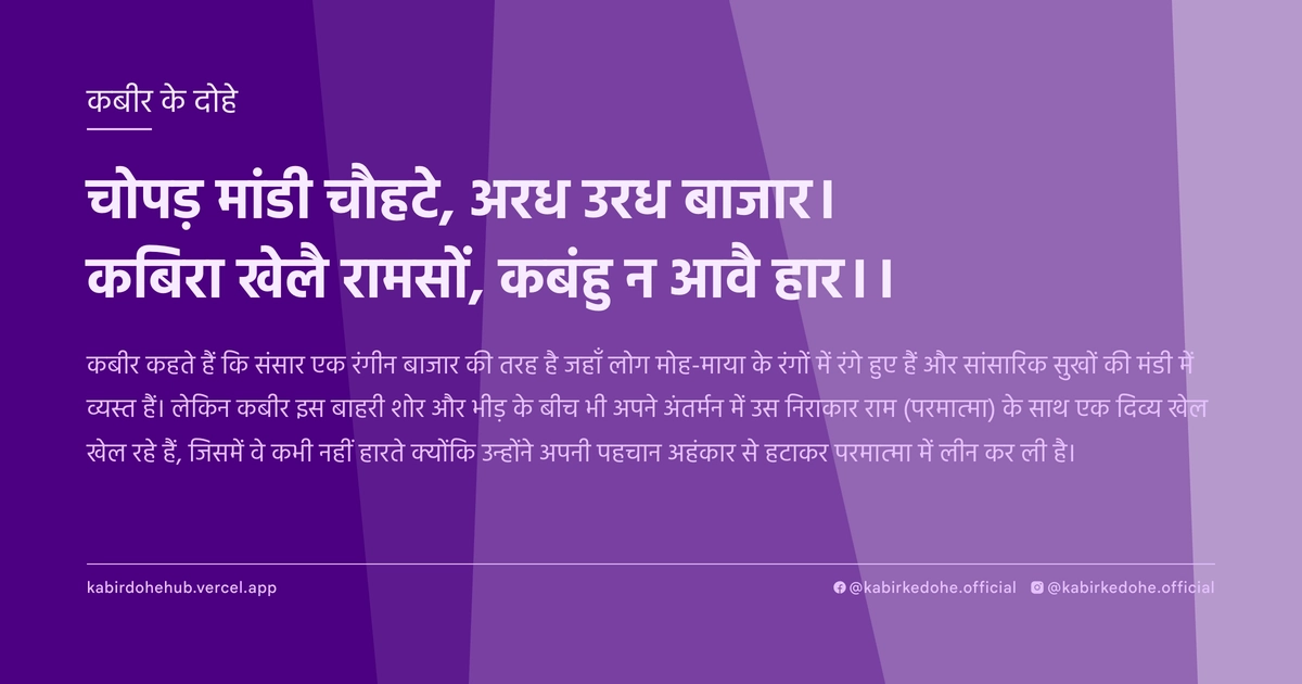 चोपड़ मांडी चौहटे, अरध उरध बाजार। कबिरा खेलै रामसों, कबंहु न आवै हार।।