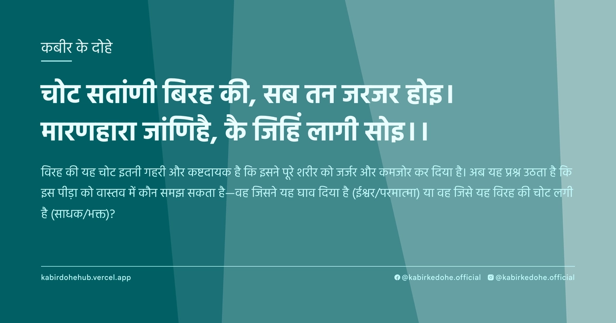चोट सतांणी बिरह की, सब तन जरजर होइ। मारणहारा जांणिहै, कै जिहिं लागी सोइ।।