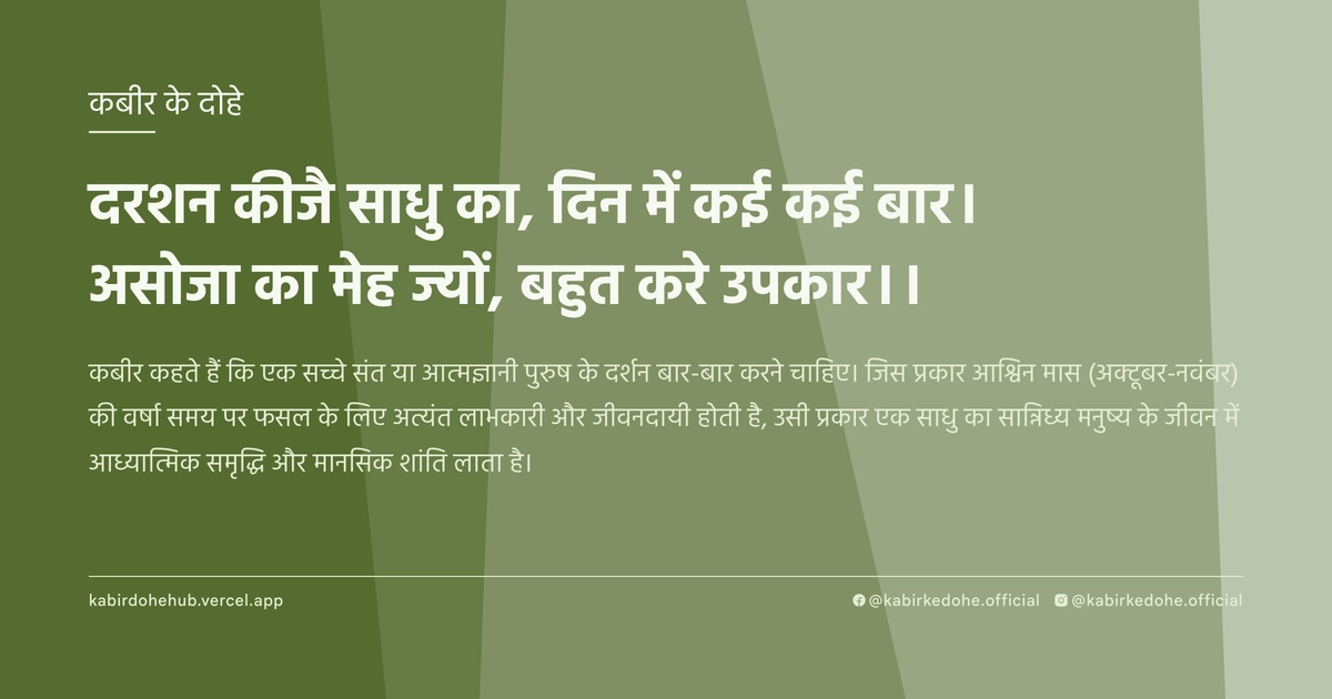 दरशन कीजै साधु का, दिन में कई कई बार। असोजा का मेह ज्यों, बहुत करे उपकार।।
